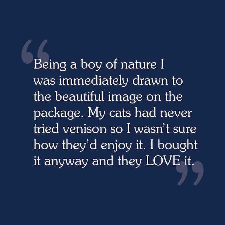 A consumer review that reads, 'Being a boy of nature I was immediately drawn to the beautiful image on the package. My cats had never tried venison so I wasn't sure how they'd enjoy it. I bought it anyway and they love it'.