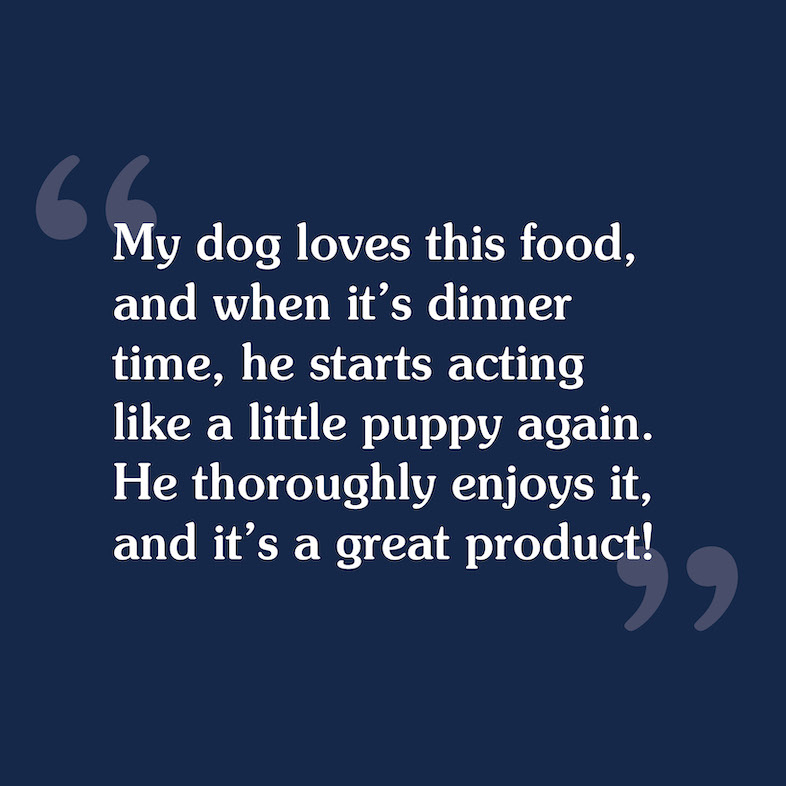 A customer review that reads, 'My dog loves this food and when it's dinner time, he starts acting like a little puppy again — he thoroughly enjoys it and it's a great product'.