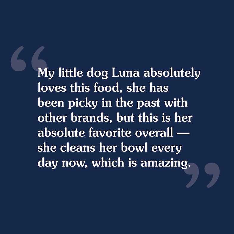 A customer review that reads, 'My little dog Luna absolutely loves this food, she has been picky in the past with other brands, but this is her absolute favorite overall — she cleans her bowl every day now, which is amazing'.