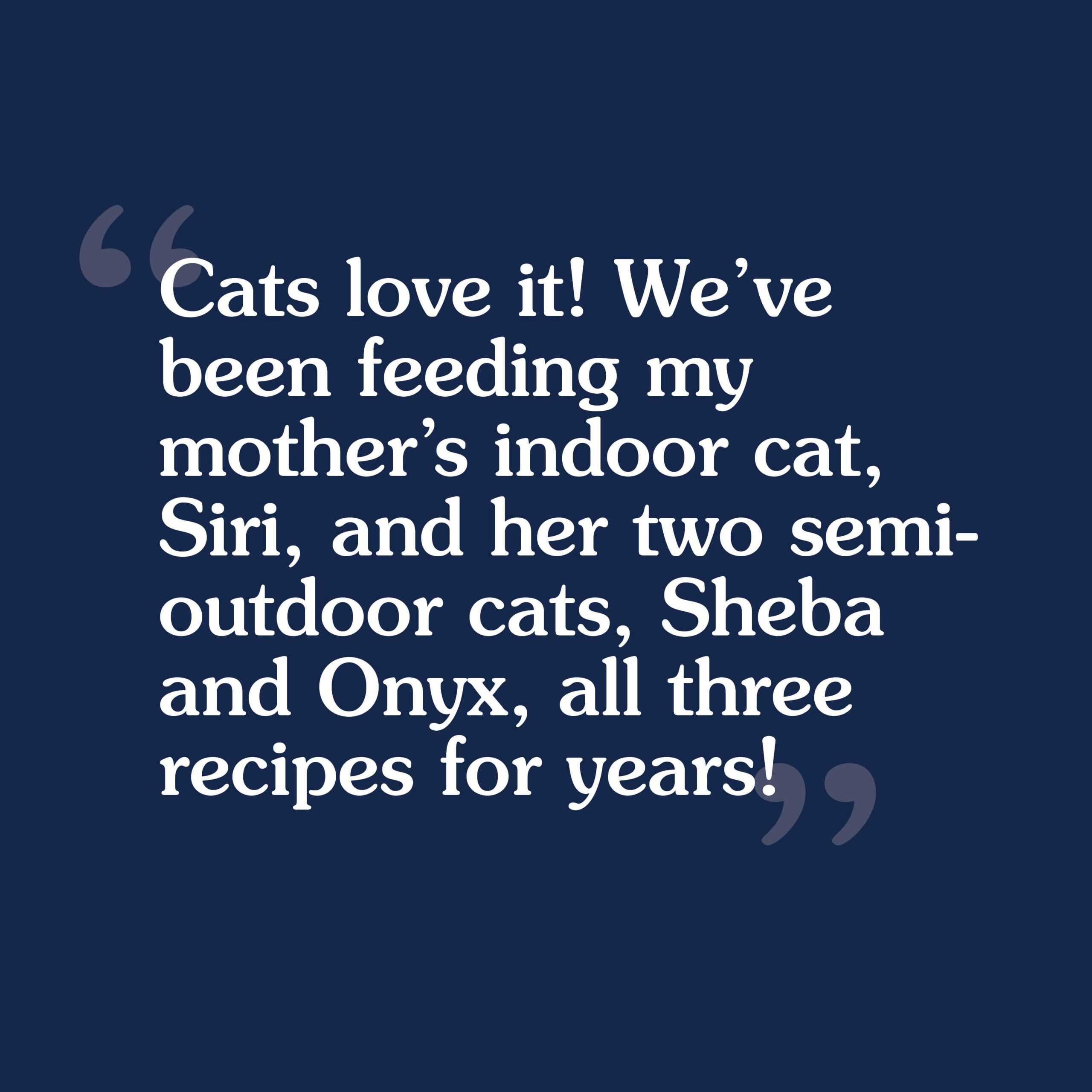 A customer review that reads, 'We've been feeding my mother's indoor cat, Siri, and her two semi-outdoor cats, Sheba and Onyx, all three recipes for years'.