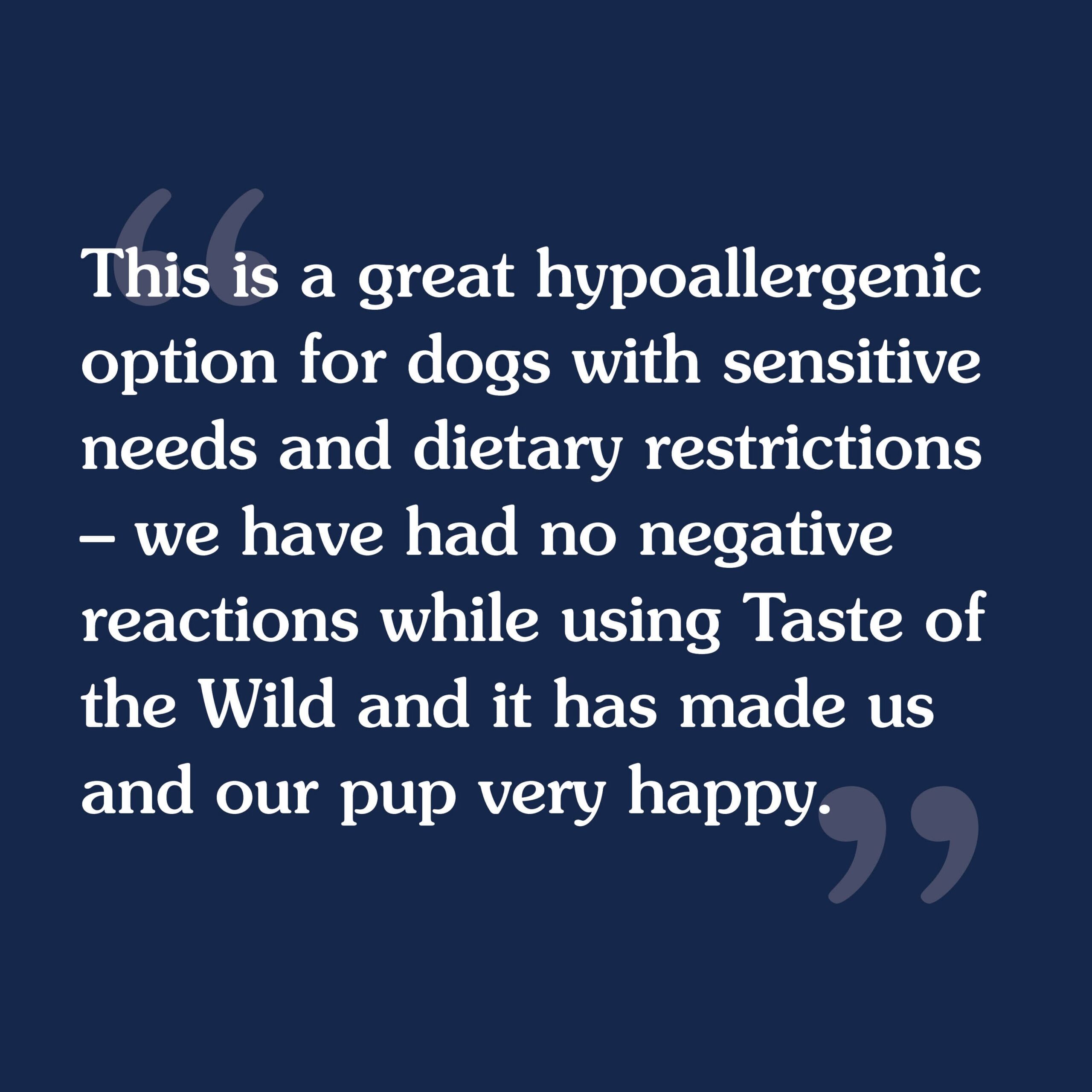 A customer review that reads, 'This is a great hypoallergenic option for dogs with sensitive needs and dietary restrictions - we have had no negative reactions while using Taste of the Wild and it has made us and our pup very happy'.