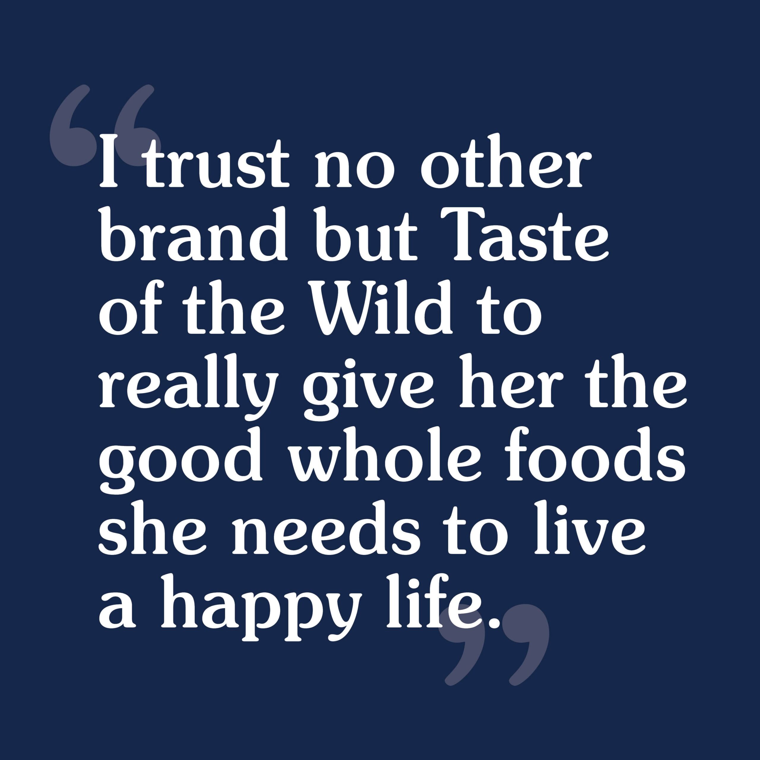 A customer review that reads, 'I trust no other brand but Taste of the Wild to really give her the good whole foods she needs to live a happy life'.